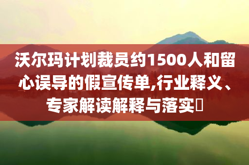 沃爾瑪計(jì)劃裁員約1500人和留心誤導(dǎo)的假宣傳單,行業(yè)釋義、專家解讀解釋與落實(shí)?