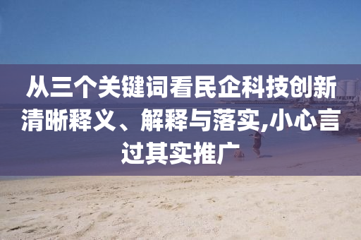 從三個(gè)關(guān)鍵詞看民企科技創(chuàng)新清晰釋義、解釋與落實(shí),小心言過(guò)其實(shí)推廣
