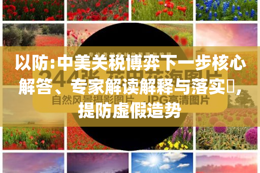 以防:中美關(guān)稅博弈下一步核心解答、專家解讀解釋與落實(shí)?,提防虛假造勢(shì)