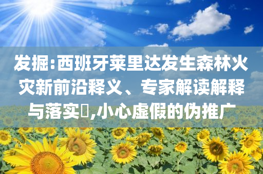 發(fā)掘:西班牙萊里達(dá)發(fā)生森林火災(zāi)新前沿釋義、專家解讀解釋與落實(shí)?,小心虛假的偽推廣