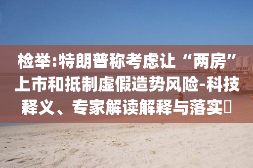 檢舉:特朗普稱考慮讓“兩房”上市和抵制虛假造勢(shì)風(fēng)險(xiǎn)-科技釋義、專家解讀解釋與落實(shí)?
