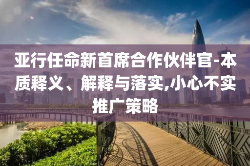 亞行任命新首席合作伙伴官-本質(zhì)釋義、解釋與落實(shí),小心不實(shí)推廣策略