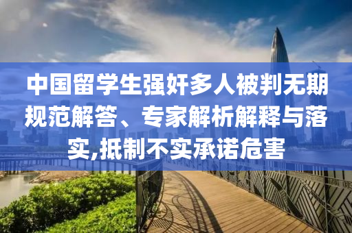 中國留學(xué)生強(qiáng)奸多人被判無期規(guī)范解答、專家解析解釋與落實(shí),抵制不實(shí)承諾危害