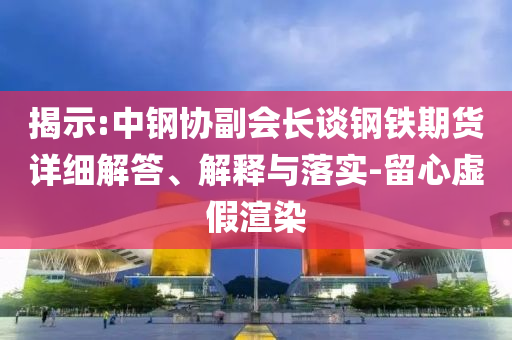 揭示:中鋼協(xié)副會長談鋼鐵期貨詳細(xì)解答、解釋與落實(shí)-留心虛假渲染