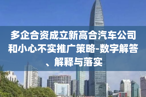 多企合資成立新高合汽車公司和小心不實(shí)推廣策略-數(shù)字解答、解釋與落實(shí)