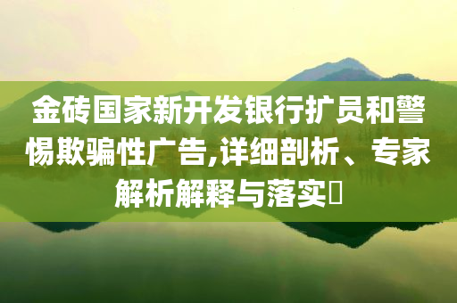 金磚國家新開發(fā)銀行擴(kuò)員和警惕欺騙性廣告,詳細(xì)剖析、專家解析解釋與落實(shí)?