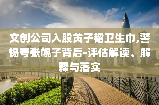 文創(chuàng)公司入股黃子韜衛(wèi)生巾,警惕夸張幌子背后-評估解讀、解釋與落實(shí)