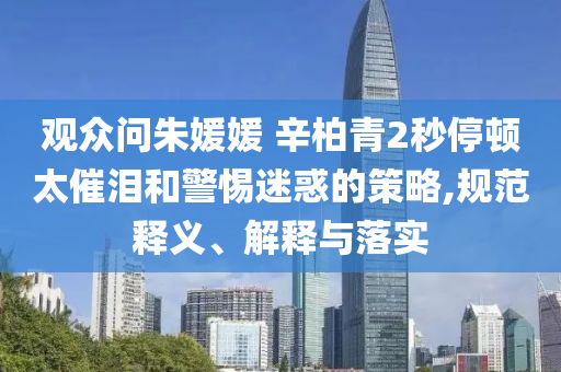 觀眾問朱媛媛 辛柏青2秒停頓太催淚和警惕迷惑的策略,規(guī)范釋義、解釋與落實(shí)