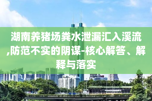 湖南養(yǎng)豬場(chǎng)糞水泄漏匯入溪流,防范不實(shí)的陰謀-核心解答、解釋與落實(shí)