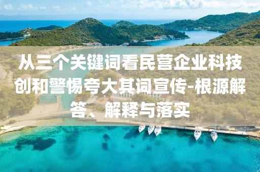 從三個(gè)關(guān)鍵詞看民營(yíng)企業(yè)科技創(chuàng)和警惕夸大其詞宣傳-根源解答、解釋與落實(shí)