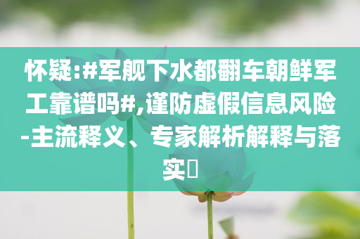 懷疑:#軍艦下水都翻車朝鮮軍工靠譜嗎#,謹(jǐn)防虛假信息風(fēng)險(xiǎn)-主流釋義、專家解析解釋與落實(shí)?