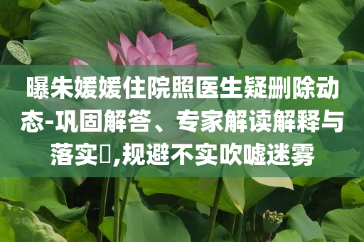 曝朱媛媛住院照醫(yī)生疑刪除動(dòng)態(tài)-鞏固解答、專家解讀解釋與落實(shí)?,規(guī)避不實(shí)吹噓迷霧