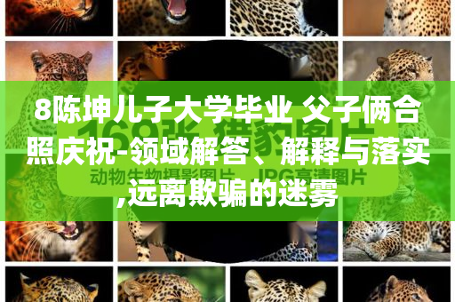 8陳坤兒子大學(xué)畢業(yè) 父子倆合照慶祝-領(lǐng)域解答、解釋與落實(shí),遠(yuǎn)離欺騙的迷霧