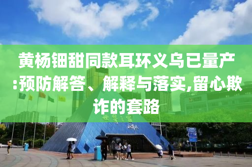 黃楊鈿甜同款耳環(huán)義烏已量產(chǎn):預(yù)防解答、解釋與落實(shí),留心欺詐的套路