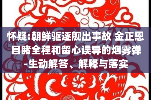 懷疑:朝鮮驅(qū)逐艦出事故 金正恩目睹全程和留心誤導(dǎo)的煙霧彈-生動(dòng)解答、解釋與落實(shí)