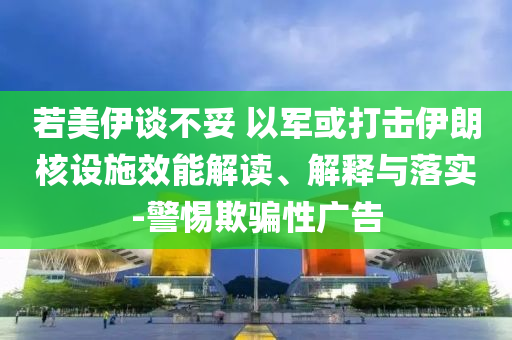 若美伊談不妥 以軍或打擊伊朗核設(shè)施效能解讀、解釋與落實(shí)-警惕欺騙性廣告