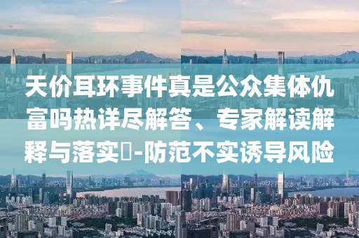 天價(jià)耳環(huán)事件真是公眾集體仇富嗎熱詳盡解答、專家解讀解釋與落實(shí)?-防范不實(shí)誘導(dǎo)風(fēng)險(xiǎn)