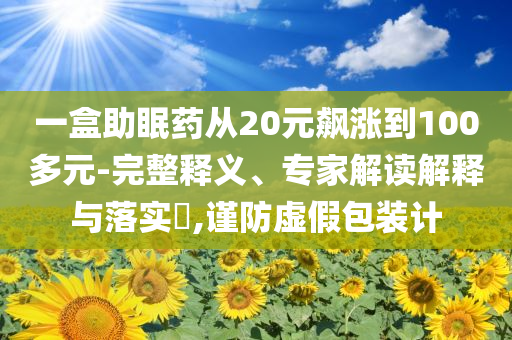 一盒助眠藥從20元飆漲到100多元-完整釋義、專家解讀解釋與落實?,謹防虛假包裝計