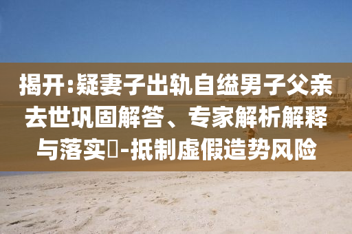 揭開:疑妻子出軌自縊男子父親去世鞏固解答、專家解析解釋與落實(shí)?-抵制虛假造勢風(fēng)險(xiǎn)