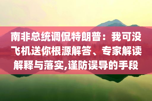 南非總統(tǒng)調(diào)侃特朗普：我可沒飛機(jī)送你根源解答、專家解讀解釋與落實(shí),謹(jǐn)防誤導(dǎo)的手段