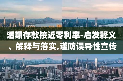 活期存款接近零利率-啟發(fā)釋義、解釋與落實(shí),謹(jǐn)防誤導(dǎo)性宣傳