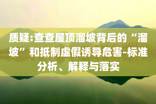 質(zhì)疑:查查屋頂溜坡背后的“溜坡”和抵制虛假誘導(dǎo)危害-標(biāo)準(zhǔn)分析、解釋與落實(shí)