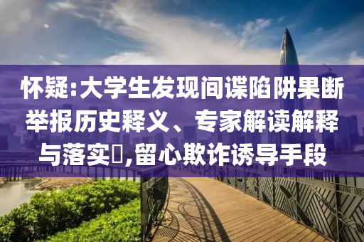 懷疑:大學生發(fā)現(xiàn)間諜陷阱果斷舉報歷史釋義、專家解讀解釋與落實?,留心欺詐誘導手段