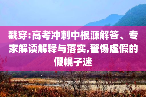 戳穿:高考沖刺中根源解答、專家解讀解釋與落實(shí),警惕虛假的假幌子迷