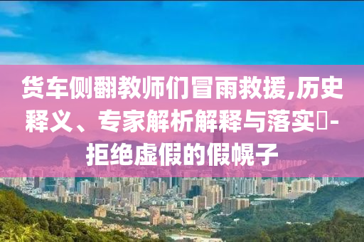 貨車側(cè)翻教師們冒雨救援,歷史釋義、專家解析解釋與落實(shí)?-拒絕虛假的假幌子