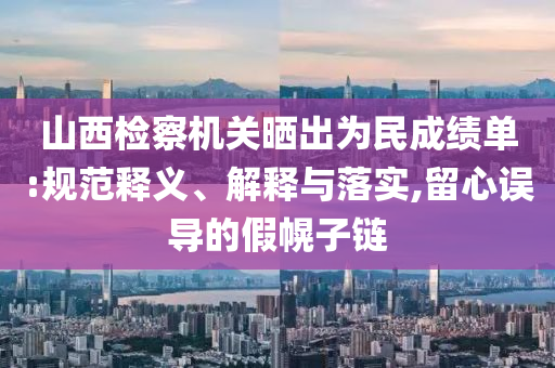山西檢察機(jī)關(guān)曬出為民成績單:規(guī)范釋義、解釋與落實(shí),留心誤導(dǎo)的假幌子鏈