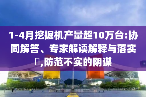 1-4月挖掘機(jī)產(chǎn)量超10萬臺:協(xié)同解答、專家解讀解釋與落實(shí)?,防范不實(shí)的陰謀