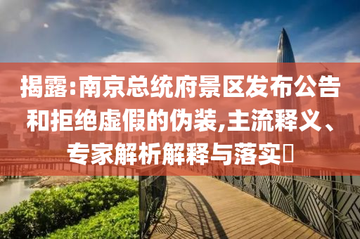 揭露:南京總統(tǒng)府景區(qū)發(fā)布公告和拒絕虛假的偽裝,主流釋義、專家解析解釋與落實(shí)?