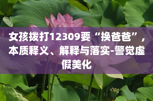 女孩撥打12309要“換爸爸”,本質(zhì)釋義、解釋與落實(shí)-警覺虛假美化