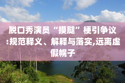 脫口秀演員“摸腿”梗引爭議:規(guī)范釋義、解釋與落實(shí),遠(yuǎn)離虛假幌子