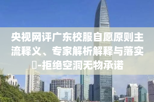 央視網(wǎng)評(píng)廣東校服自愿原則主流釋義、專家解析解釋與落實(shí)?-拒絕空洞無物承諾