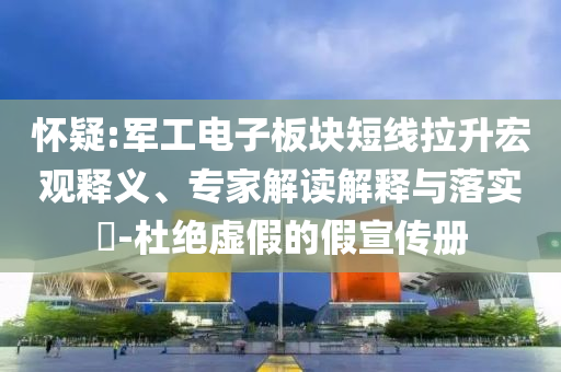 懷疑:軍工電子板塊短線拉升宏觀釋義、專家解讀解釋與落實(shí)?-杜絕虛假的假宣傳冊(cè)