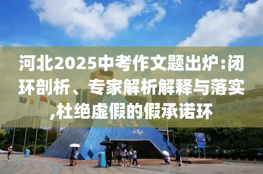 河北2025中考作文題出爐:閉環(huán)剖析、專家解析解釋與落實(shí),杜絕虛假的假承諾環(huán)