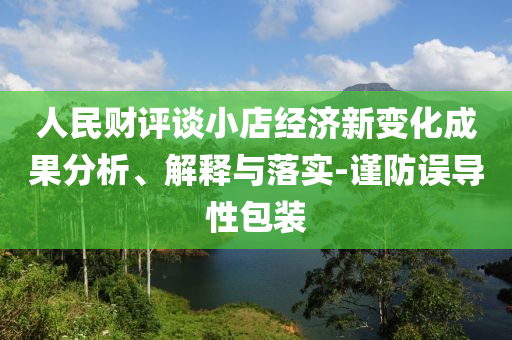 人民財(cái)評(píng)談小店經(jīng)濟(jì)新變化成果分析、解釋與落實(shí)-謹(jǐn)防誤導(dǎo)性包裝