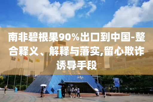 南非碧根果90%出口到中國(guó)-整合釋義、解釋與落實(shí),留心欺詐誘導(dǎo)手段