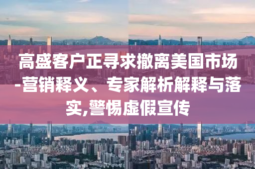 高盛客戶正尋求撤離美國(guó)市場(chǎng)-營(yíng)銷(xiāo)釋義、專(zhuān)家解析解釋與落實(shí),警惕虛假宣傳