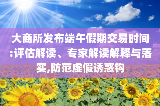 大商所發(fā)布端午假期交易時(shí)間:評(píng)估解讀、專(zhuān)家解讀解釋與落實(shí),防范虛假誘惑鉤