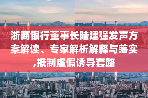 浙商銀行董事長(zhǎng)陸建強(qiáng)發(fā)聲方案解讀、專(zhuān)家解析解釋與落實(shí),抵制虛假誘導(dǎo)套路