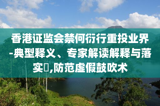 香港證監(jiān)會(huì)禁何衍行重投業(yè)界-典型釋義、專家解讀解釋與落實(shí)?,防范虛假鼓吹術(shù)