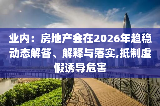 業(yè)內(nèi)：房地產(chǎn)會在2026年趨穩(wěn)動態(tài)解答、解釋與落實(shí),抵制虛假誘導(dǎo)危害