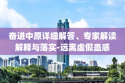 奮進中原詳細解答、專家解讀解釋與落實-遠離虛假蠱惑