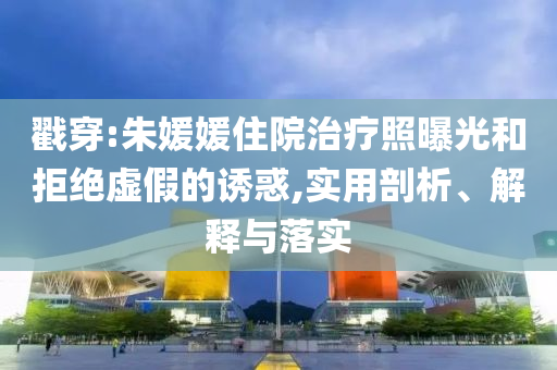 戳穿:朱媛媛住院治療照曝光和拒絕虛假的誘惑,實用剖析、解釋與落實