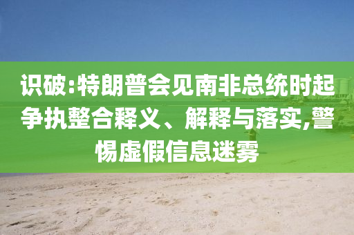 識破:特朗普會見南非總統(tǒng)時起爭執(zhí)整合釋義、解釋與落實,警惕虛假信息迷霧