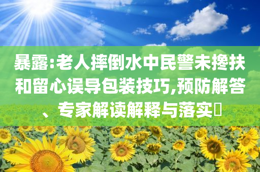 暴露:老人摔倒水中民警未攙扶和留心誤導(dǎo)包裝技巧,預(yù)防解答、專家解讀解釋與落實(shí)?