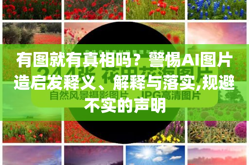 有圖就有真相嗎？警惕AI圖片造啟發(fā)釋義、解釋與落實(shí),規(guī)避不實(shí)的聲明