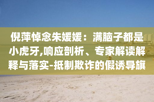 倪萍悼念朱媛媛：滿腦子都是小虎牙,響應(yīng)剖析、專家解讀解釋與落實(shí)-抵制欺詐的假誘導(dǎo)旗